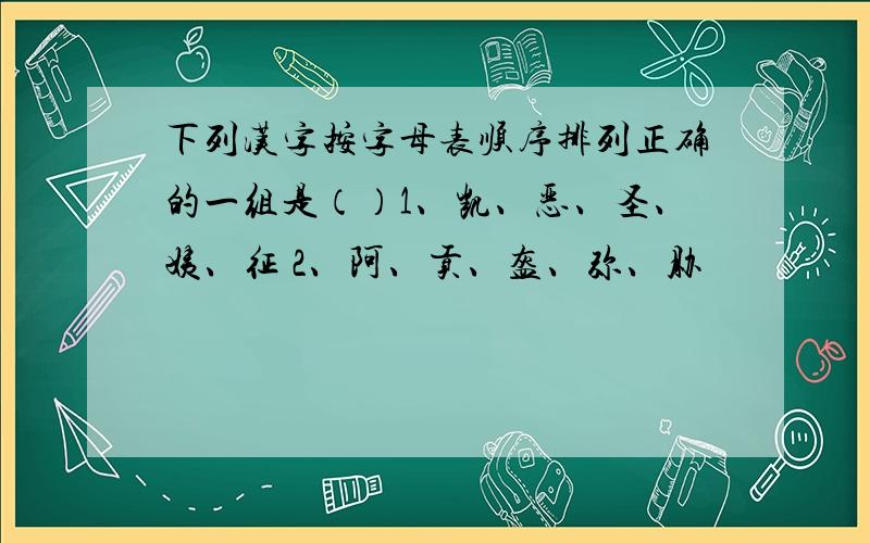 下列汉字按字母表顺序排列正确的一组是（）1、凯、恶、圣、姨、征 2、阿、贡、盔、弥、胁