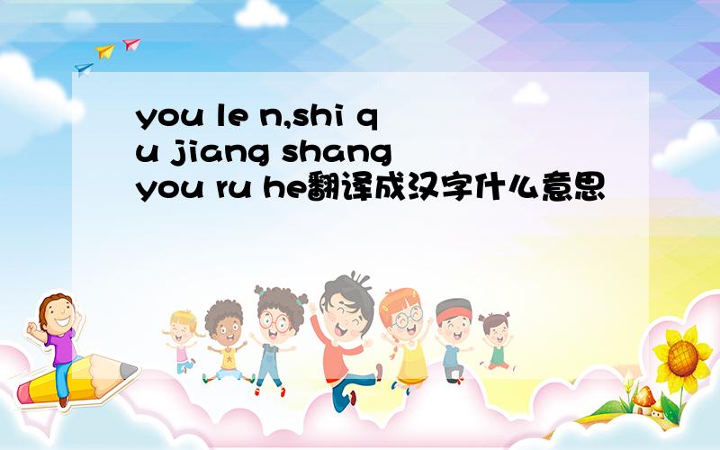 you le n,shi qu jiang shang you ru he翻译成汉字什么意思
