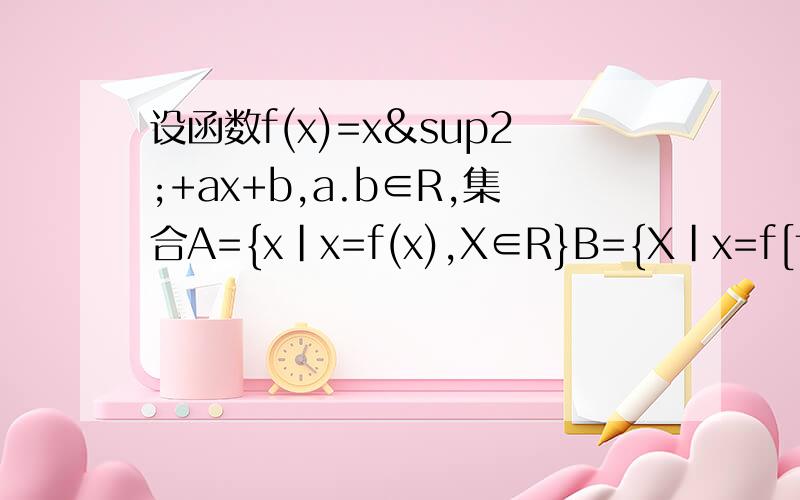 设函数f(x)=x²+ax+b,a.b∈R,集合A={x|x=f(x),X∈R}B={X|x=f[f(x)],x∈R}.当A只有一个元素时,求证:A=B