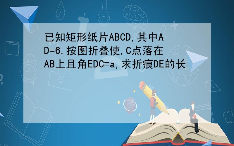 已知矩形纸片ABCD,其中AD=6,按图折叠使,C点落在AB上且角EDC=a,求折痕DE的长