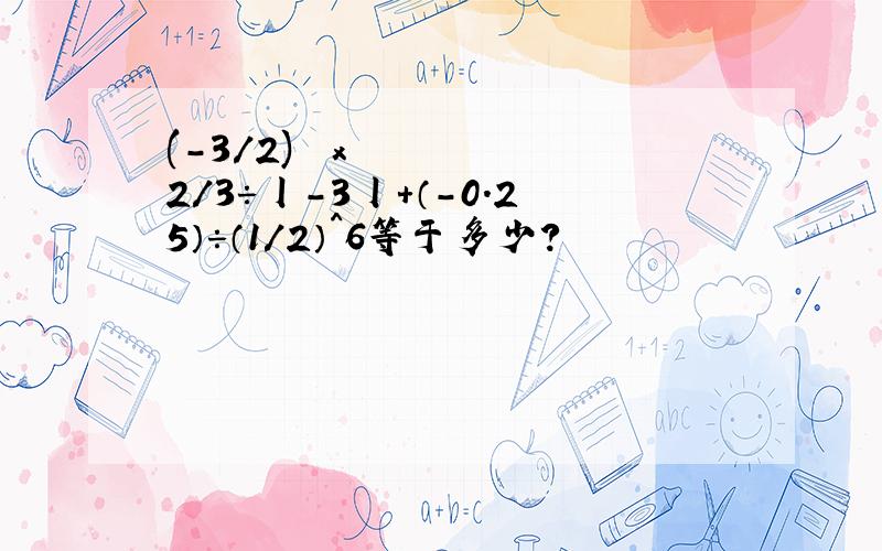 (-3/2) ²x2/3÷丨-3丨+（-0.25）÷（1/2）^6等于多少?