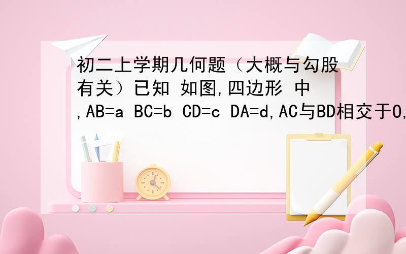 初二上学期几何题（大概与勾股有关）已知 如图,四边形 中,AB=a BC=b CD=c DA=d,AC与BD相交于O,且AC⊥BD,则a,b,c,d之间一定有关系式：a方+c方=b方+d方,请说明理由.