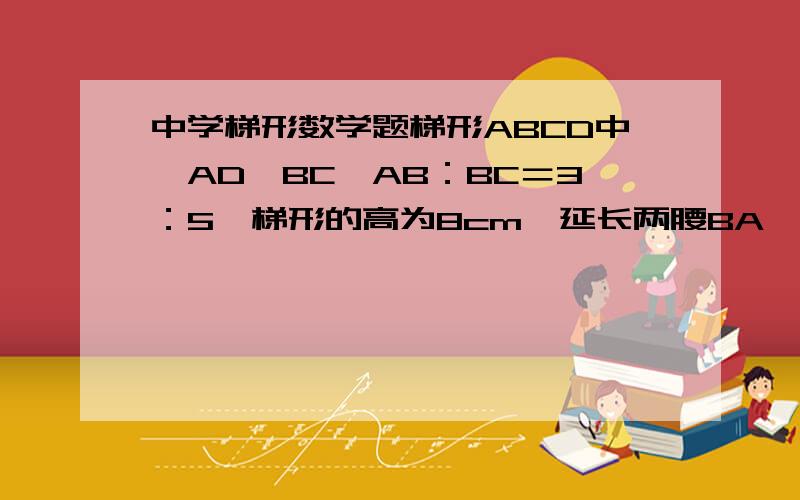 中学梯形数学题梯形ABCD中,AD‖BC,AB：BC＝3：5,梯形的高为8cm,延长两腰BA、CD,交于点P,求P到两底的距离和具体过程、、、谢谢
