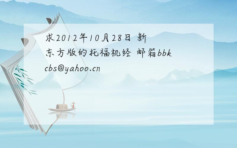 求2012年10月28日 新东方版的托福机经 邮箱bbkcbs@yahoo.cn