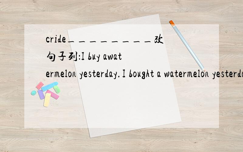 cride________改句子列：I buy awatermelon yesterday.I bought a watermelon yesterday.1.we carry the bookonthebik today._____________________________________2.sam and Amy walk in the park today._____________________________________3.It is sunny tod