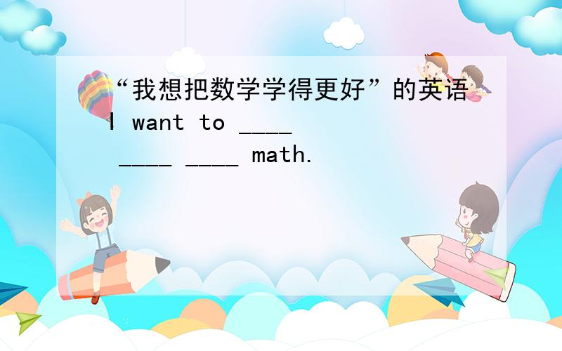 “我想把数学学得更好”的英语I want to ____ ____ ____ math.