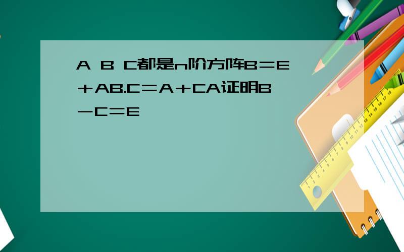 A B C都是n阶方阵B＝E＋AB.C＝A＋CA证明B －C＝E