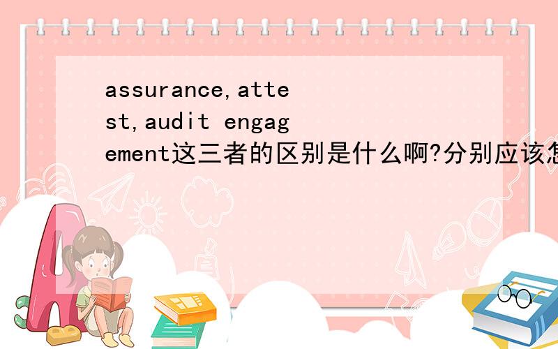 assurance,attest,audit engagement这三者的区别是什么啊?分别应该怎样翻译?