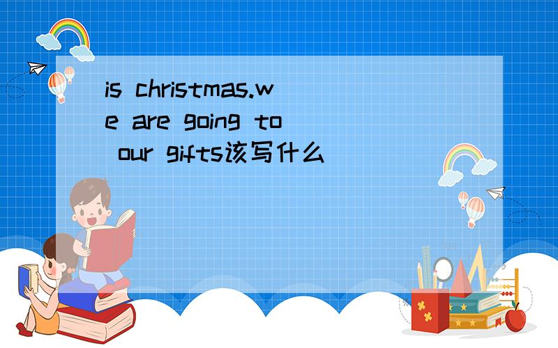 is christmas.we are going to our gifts该写什么
