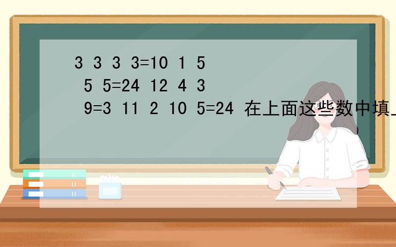 3 3 3 3=10 1 5 5 5=24 12 4 3 9=3 11 2 10 5=24 在上面这些数中填上加减乘除或括号使等式成立