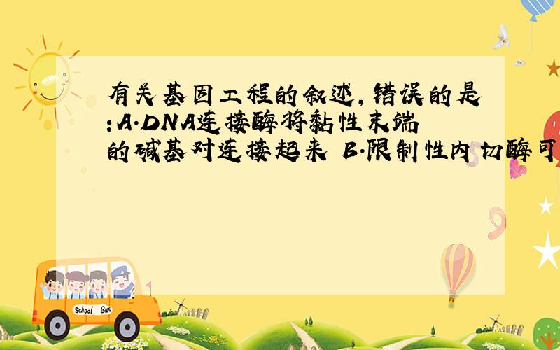 有关基因工程的叙述,错误的是:A.DNA连接酶将黏性末端的碱基对连接起来 B.限制性内切酶可用于目的基因的获得 C.目的基因须由运载体导入受体细胞 D.人工合成的基因可以不用限制酶请依次解