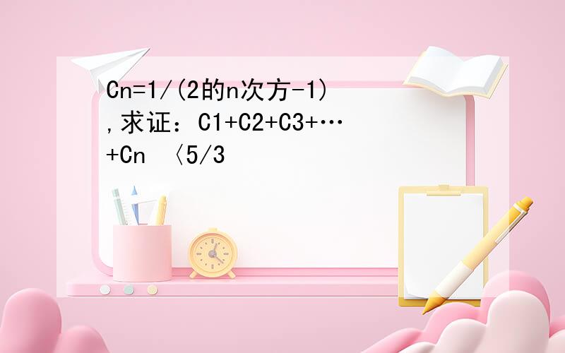 Cn=1/(2的n次方-1),求证：C1+C2+C3+…+Cn 〈5/3