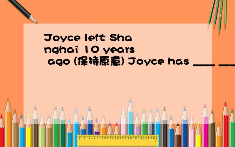Joyce left Shanghai 10 years ago (保持原意) Joyce has ____ ____ from Shanghai for 10 years.