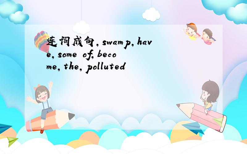 连词成句,swamp,have,some of,become,the,polluted