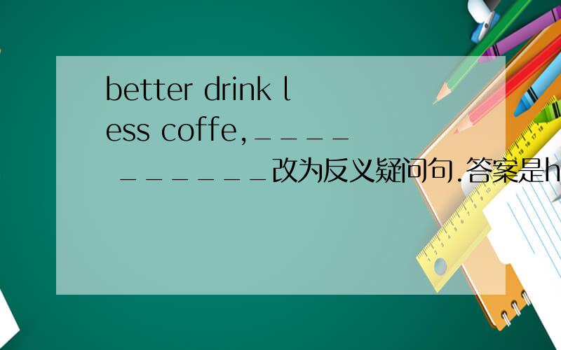better drink less coffe,____ ______改为反义疑问句.答案是hadn't he.但less不应该是否定词吗little是否定的，那less呢？咋的回答得都不同呢~