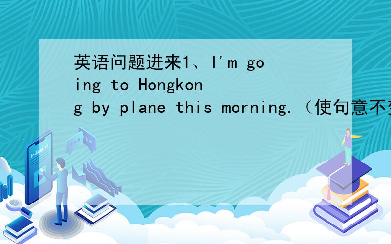 英语问题进来1、I'm going to Hongkong by plane this morning.（使句意不变）I'm ( ) ( )Hongkong by plane this morning.2、The Zhangs have done a lot of things but not( )A、everyithng B、something C、anything D、nothing