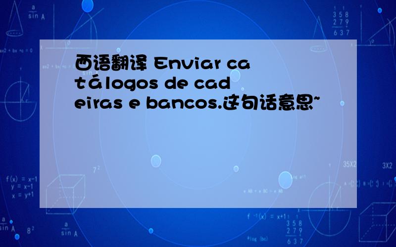 西语翻译 Enviar catálogos de cadeiras e bancos.这句话意思~