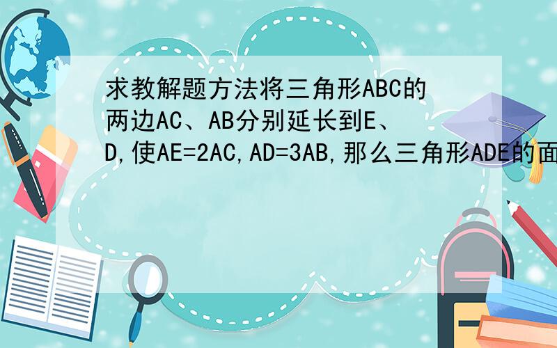 求教解题方法将三角形ABC的两边AC、AB分别延长到E、D,使AE=2AC,AD=3AB,那么三角形ADE的面积是三角形ABC面积的多少倍?