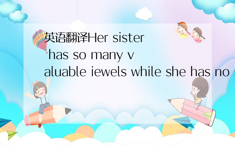 英语翻译Her sister has so many valuable iewels while she has no such valuable ones .顺便讲解下 为什么要填 “so many” “no such” .