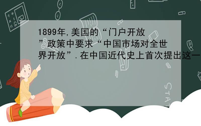 1899年,美国的“门户开放”政策中要求“中国市场对全世界开放”.在中国近代史上首次提出这一主张而遭中国