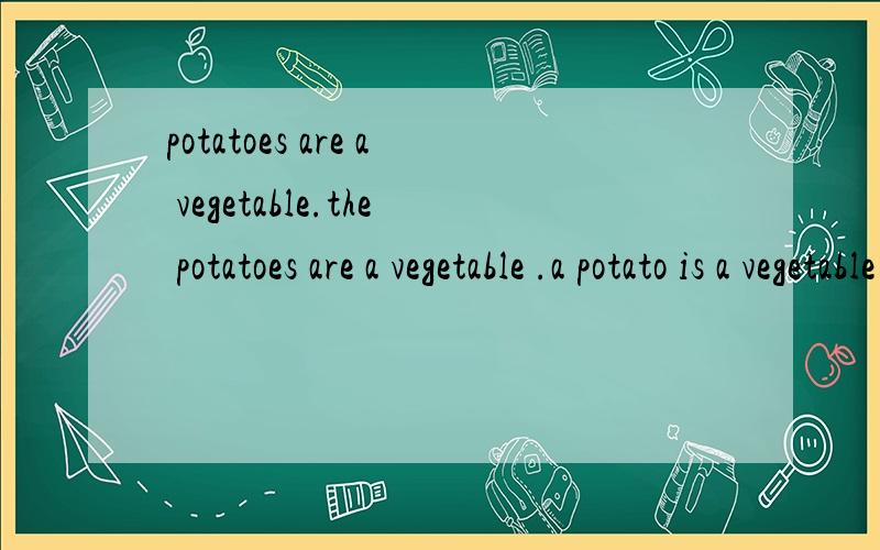 potatoes are a vegetable.the potatoes are a vegetable .a potato is a vegetable .
