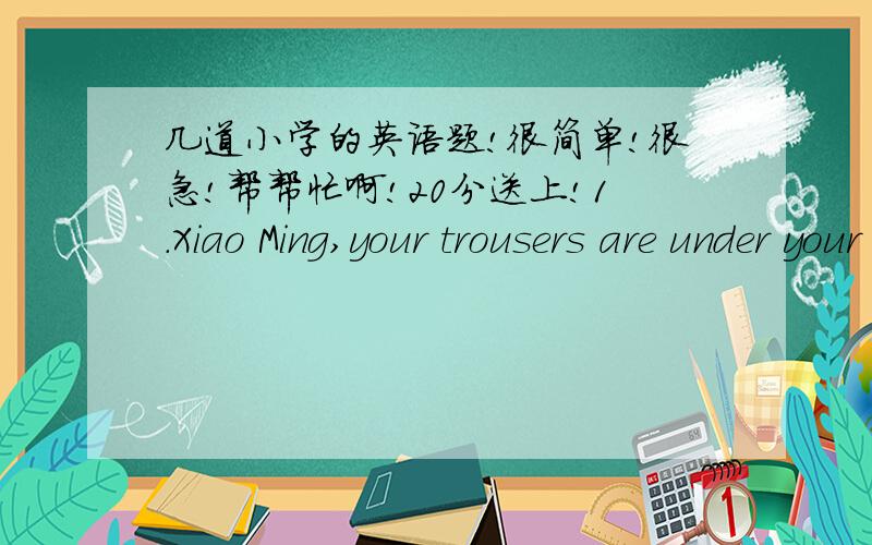 几道小学的英语题!很简单!很急!帮帮忙啊!20分送上!1.Xiao Ming,your trousers are under your bed.Please _____. a.put them on b.put on them c.put it on d.put on it 2.There are ten apples _____ the tree a.on b.in c.about d.to 3.Can't you