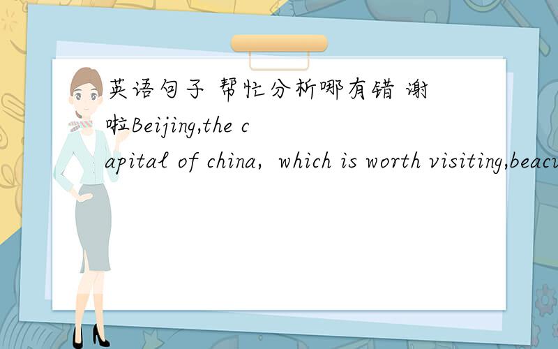 英语句子 帮忙分析哪有错 谢啦Beijing,the capital of china,  which is worth visiting,beacuse it has a long history.