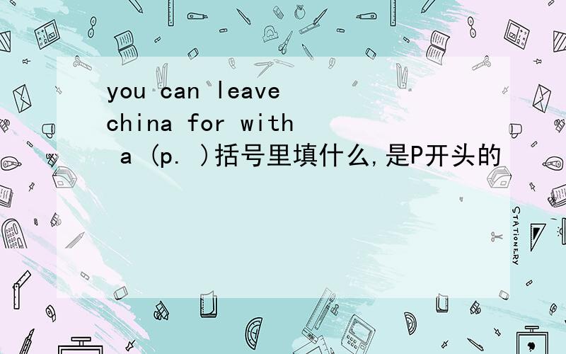 you can leave china for with a (p. )括号里填什么,是P开头的