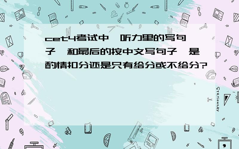 cet4考试中,听力里的写句子,和最后的按中文写句子,是酌情扣分还是只有给分或不给分?