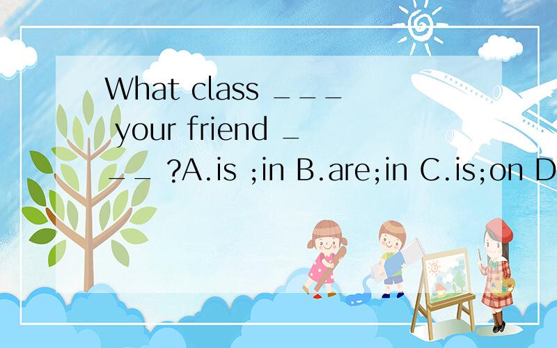 What class ___ your friend ___ ?A.is ;in B.are;in C.is;on D.are;on 翻译并语法说明