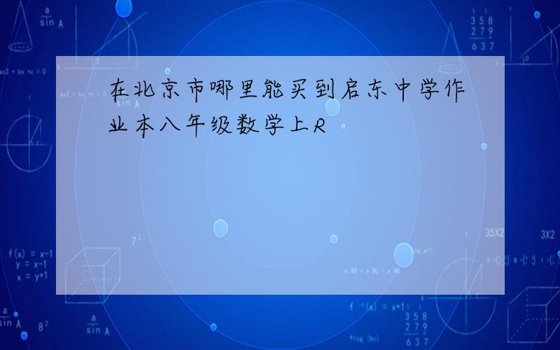 在北京市哪里能买到启东中学作业本八年级数学上R