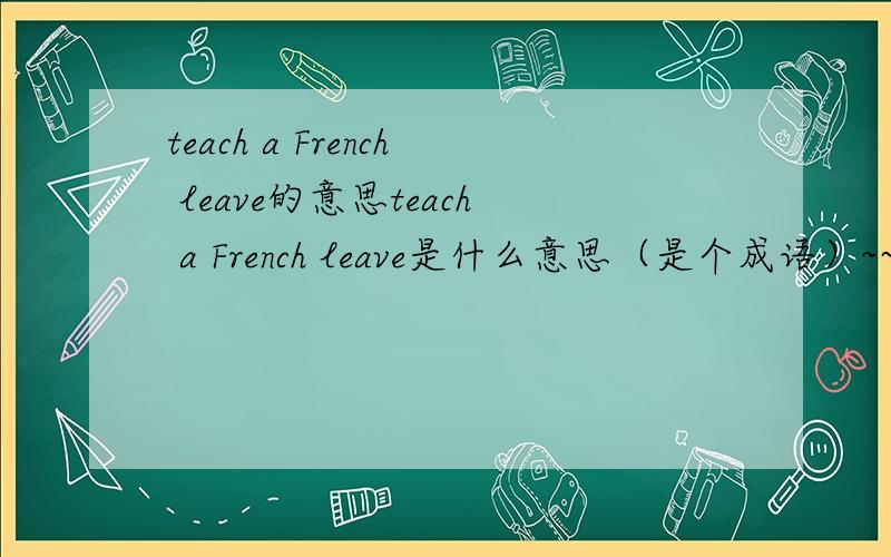 teach a French leave的意思teach a French leave是什么意思（是个成语）~~