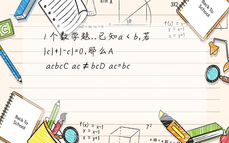 1个数学题..已知a＜b,若|c|+|-c|=0,那么A acbcC ac≠bcD ac=bc