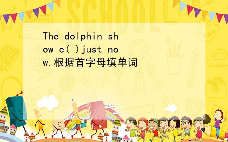 The dolphin show e( )just now.根据首字母填单词