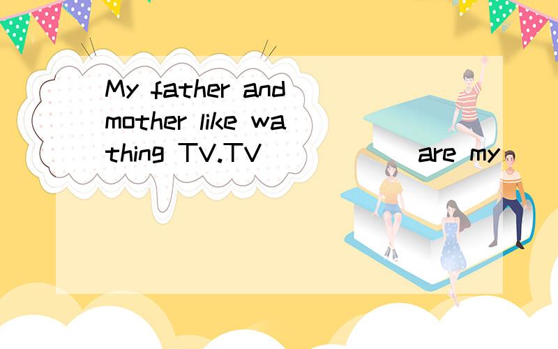 My father and mother like wathing TV.TV _____ are my _____ _____ programme.如何填?