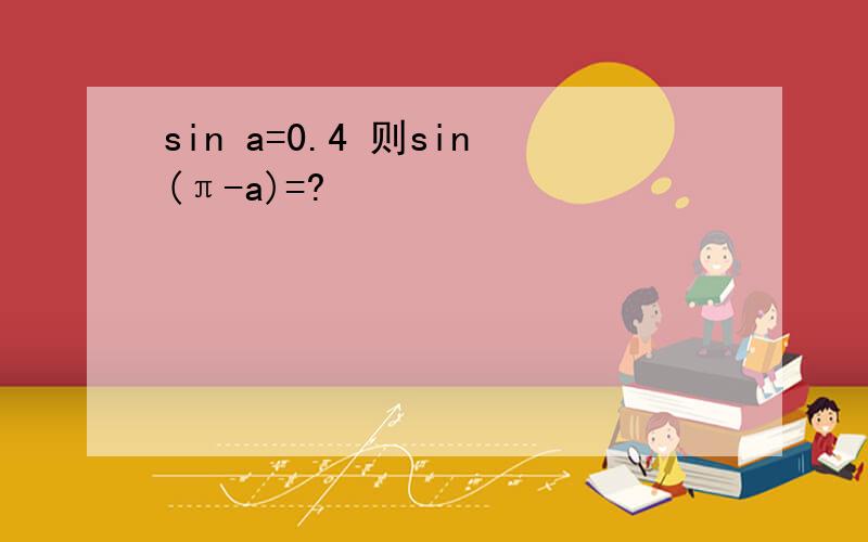 sin a=0.4 则sin(π-a)=?