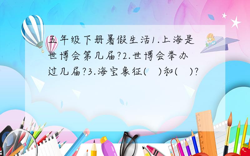 五年级下册暑假生活1.上海是世博会第几届?2.世博会举办过几届?3.海宝象征(   )和(   )?