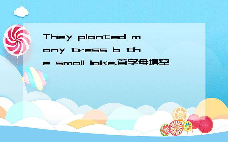 They planted many tress b the small lake.首字母填空,