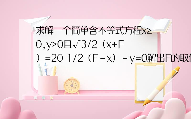 求解一个简单含不等式方程x≥0,y≥0且√3/2（x+F）=20 1/2（F-x）-y=0解出F的取值范围