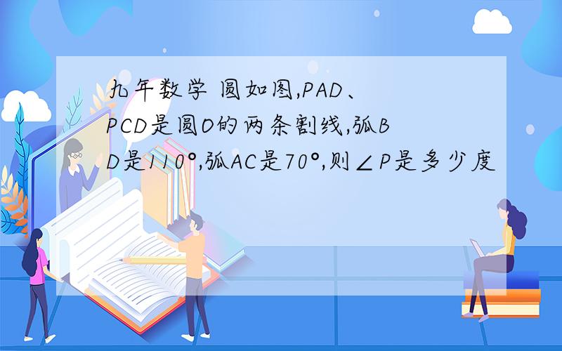 九年数学 圆如图,PAD、 PCD是圆O的两条割线,弧BD是110°,弧AC是70°,则∠P是多少度