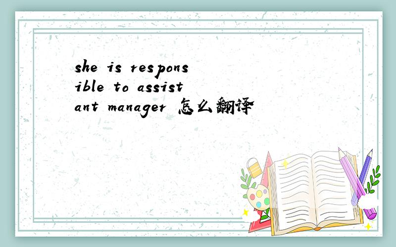 she is responsible to assistant manager 怎么翻译