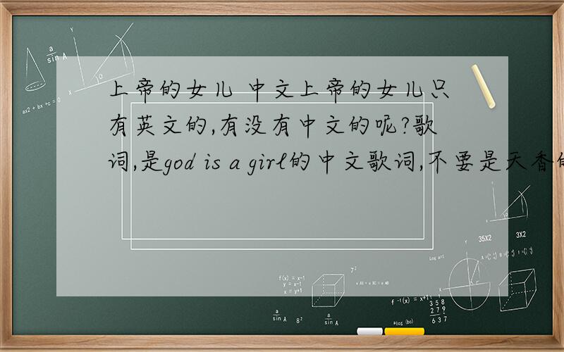 上帝的女儿 中文上帝的女儿只有英文的,有没有中文的呢?歌词,是god is a girl的中文歌词,不要是天香的歌词