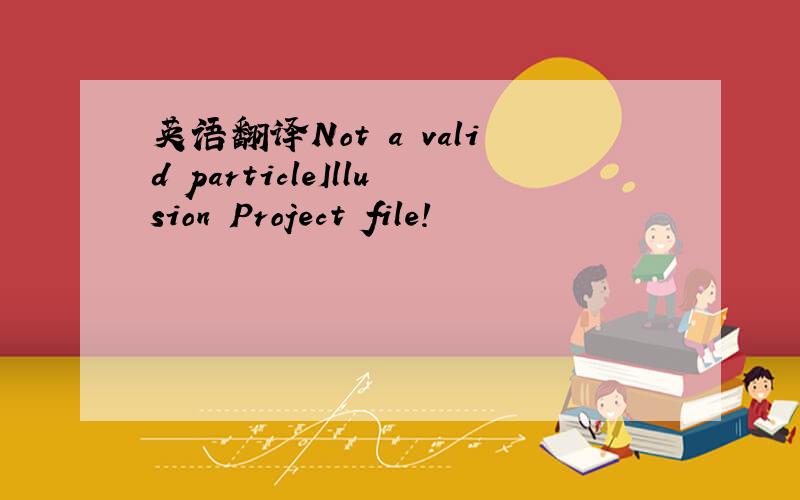 英语翻译Not a valid particleIllusion Project file!