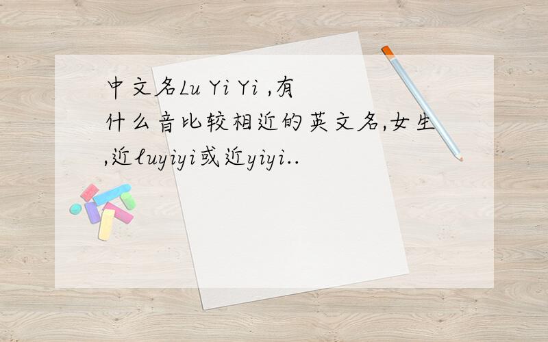 中文名Lu Yi Yi ,有什么音比较相近的英文名,女生,近luyiyi或近yiyi..