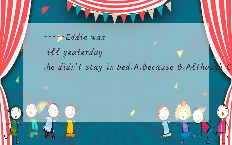 -----Eddie was ill yeaterday,he didn't stay in bed.A.Because B.Although C.So D.If 要解题思路