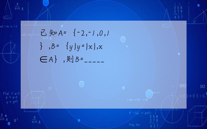 已知A=｛-2,-1,0,1｝,B=｛y|y=|x|,x∈A｝,则B=_____