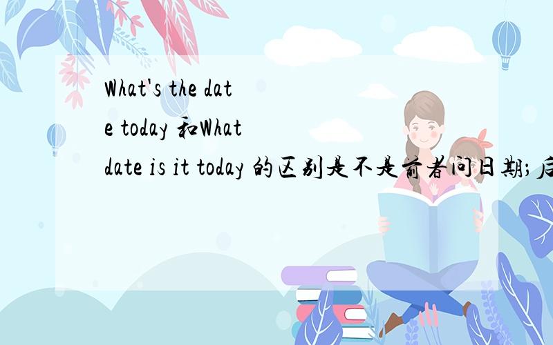 What's the date today 和What date is it today 的区别是不是前者问日期；后者问什么日子(节日）?