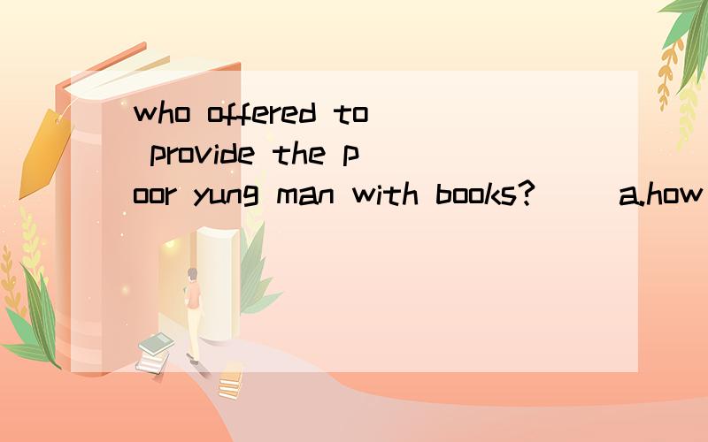 who offered to provide the poor yung man with books?（ ）a.how about itb.sounds greatc.no idea
