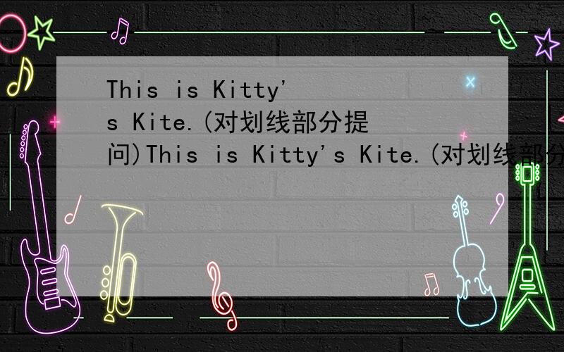 This is Kitty's Kite.(对划线部分提问)This is Kitty's Kite.(对划线部分提问)—————— Kite is this?