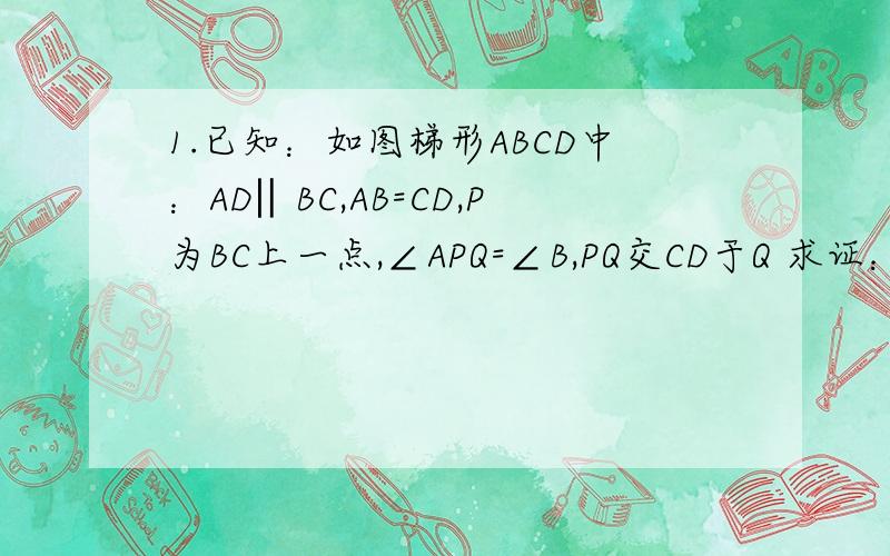 1.已知：如图梯形ABCD中：AD‖BC,AB=CD,P为BC上一点,∠APQ=∠B,PQ交CD于Q 求证：△ABP∽△PCQ图画的不是很好...